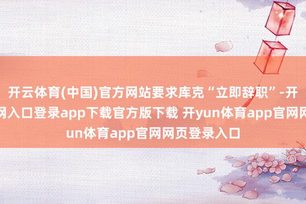 开云体育(中国)官方网站要求库克“立即辞职”-开yun体育官网入口登录app下载官方版下载 开yun体育app官网网页登录入口