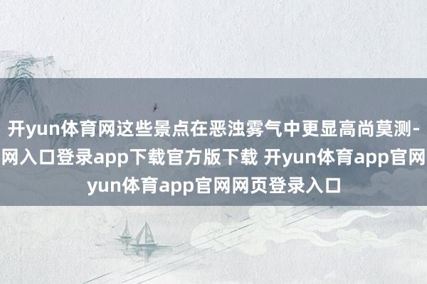 开yun体育网这些景点在恶浊雾气中更显高尚莫测-开yun体育官网入口登录app下载官方版下载 开yun体育app官网网页登录入口
