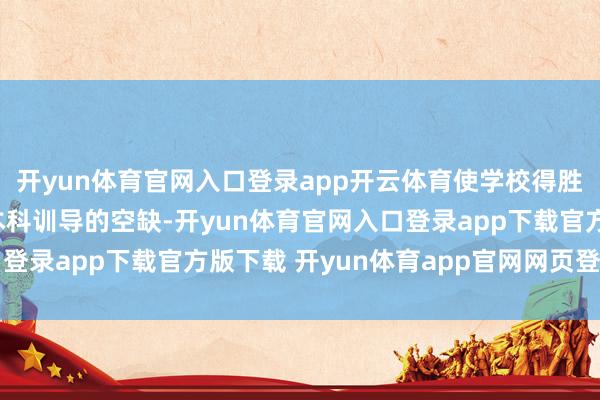 开yun体育官网入口登录app开云体育使学校得胜填补了区域民办医学本科训导的空缺-开yun体育官网入口登录app下载官方版下载 开yun体育app官网网页登录入口