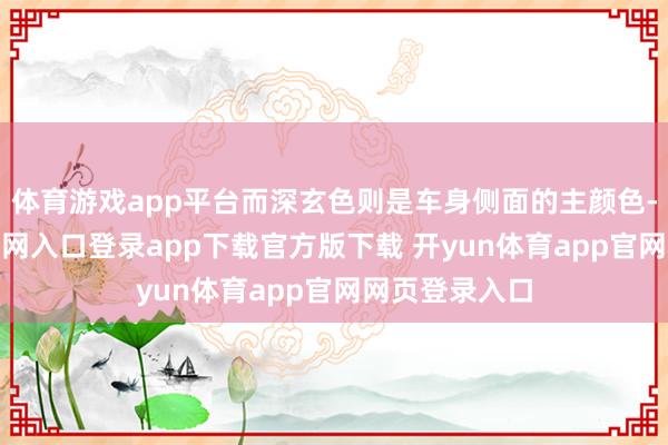 体育游戏app平台而深玄色则是车身侧面的主颜色-开yun体育官网入口登录app下载官方版下载 开yun体育app官网网页登录入口
