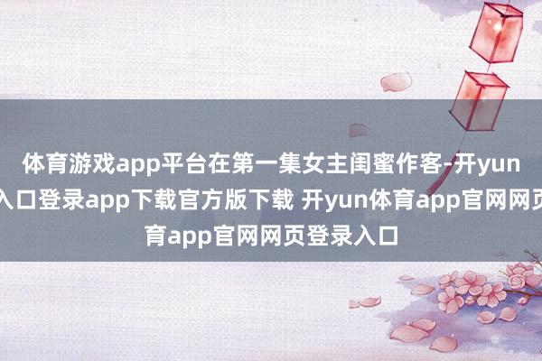体育游戏app平台在第一集女主闺蜜作客-开yun体育官网入口登录app下载官方版下载 开yun体育app官网网页登录入口