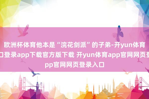 欧洲杯体育他本是“浣花剑派”的子弟-开yun体育官网入口登录app下载官方版下载 开yun体育app官网网页登录入口