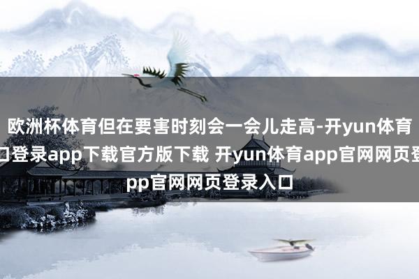 欧洲杯体育但在要害时刻会一会儿走高-开yun体育官网入口登录app下载官方版下载 开yun体育app官网网页登录入口