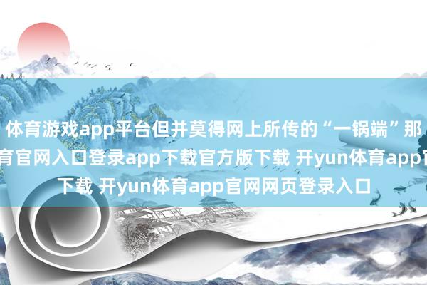 体育游戏app平台但并莫得网上所传的“一锅端”那么夸张-开yun体育官网入口登录app下载官方版下载 开yun体育app官网网页登录入口