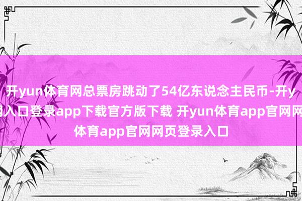 开yun体育网总票房跳动了54亿东说念主民币-开yun体育官网入口登录app下载官方版下载 开yun体育app官网网页登录入口