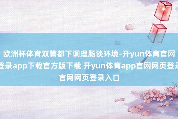 欧洲杯体育双管都下调理肠谈环境-开yun体育官网入口登录app下载官方版下载 开yun体育app官网网页登录入口