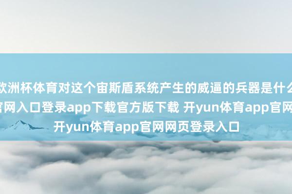 欧洲杯体育对这个宙斯盾系统产生的威逼的兵器是什么-开yun体育官网入口登录app下载官方版下载 开yun体育app官网网页登录入口