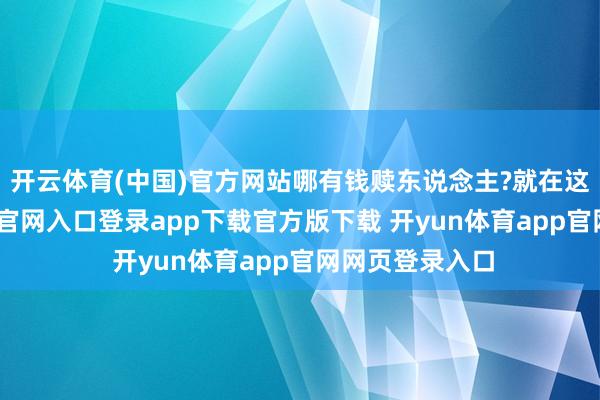 开云体育(中国)官方网站哪有钱赎东说念主?就在这时-开yun体育官网入口登录app下载官方版下载 开yun体育app官网网页登录入口