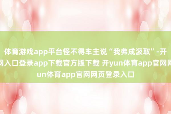 体育游戏app平台怪不得车主说“我弗成汲取”-开yun体育官网入口登录app下载官方版下载 开yun体育app官网网页登录入口