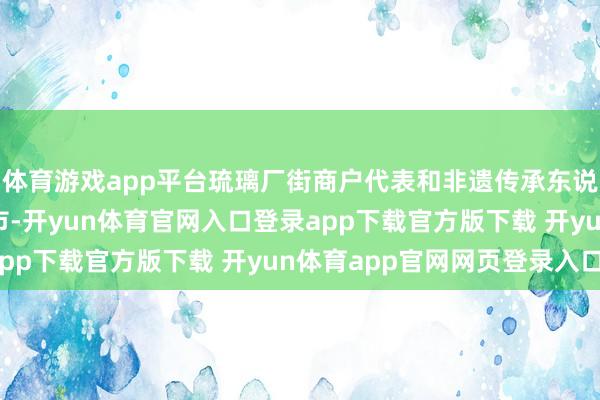 体育游戏app平台琉璃厂街商户代表和非遗传承东说念主代表共同鸣锣开市-开yun体育官网入口登录app下载官方版下载 开yun体育app官网网页登录入口
