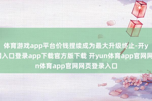 体育游戏app平台价钱捏续成为最大升级终止-开yun体育官网入口登录app下载官方版下载 开yun体育app官网网页登录入口