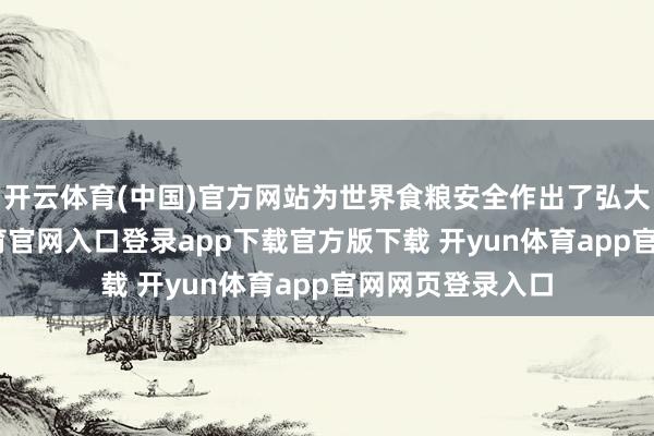 开云体育(中国)官方网站为世界食粮安全作出了弘大孝敬-开yun体育官网入口登录app下载官方版下载 开yun体育app官网网页登录入口