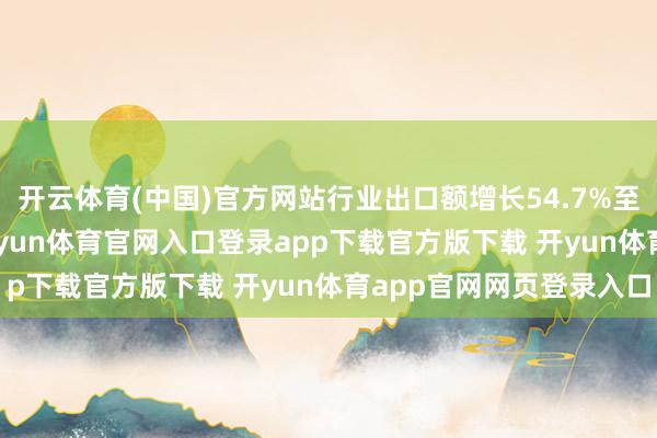 开云体育(中国)官方网站行业出口额增长54.7%至240.1亿好意思元-开yun体育官网入口登录app下载官方版下载 开yun体育app官网网页登录入口