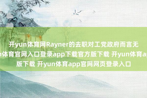 开yun体育网　　Rayner的去职对工党政府而言无疑是要紧失掉-开yun体育官网入口登录app下载官方版下载 开yun体育app官网网页登录入口
