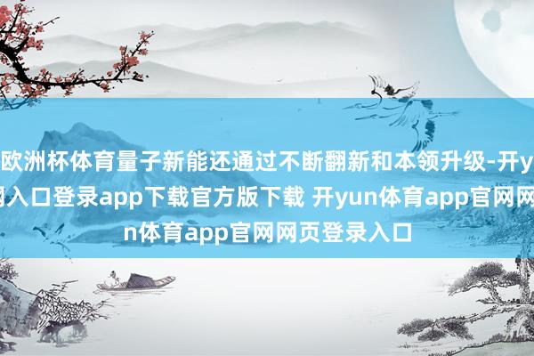 欧洲杯体育量子新能还通过不断翻新和本领升级-开yun体育官网入口登录app下载官方版下载 开yun体育app官网网页登录入口