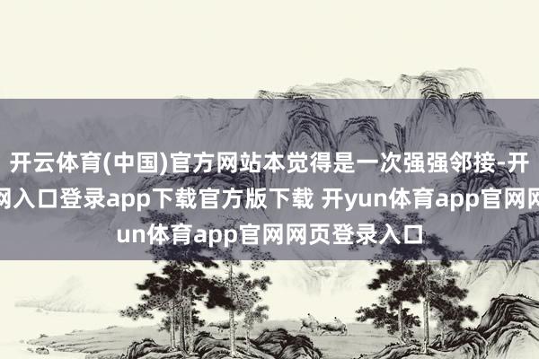 开云体育(中国)官方网站本觉得是一次强强邻接-开yun体育官网入口登录app下载官方版下载 开yun体育app官网网页登录入口
