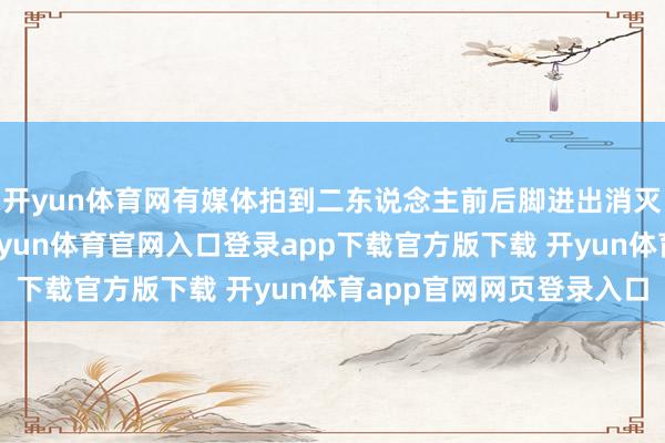 开yun体育网有媒体拍到二东说念主前后脚进出消灭家私东说念主会所-开yun体育官网入口登录app下载官方版下载 开yun体育app官网网页登录入口