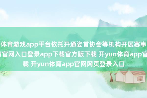 体育游戏app平台依托开通姿首协会等机构开展赛事评级-开yun体育官网入口登录app下载官方版下载 开yun体育app官网网页登录入口