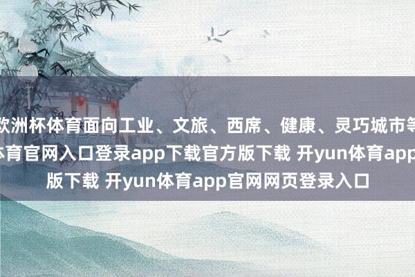 欧洲杯体育面向工业、文旅、西席、健康、灵巧城市等范畴需求-开yun体育官网入口登录app下载官方版下载 开yun体育app官网网页登录入口