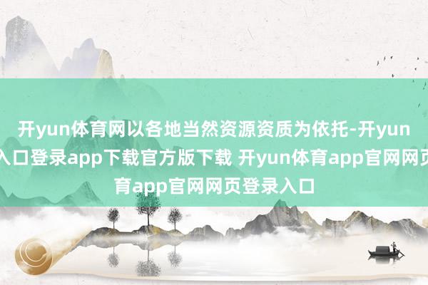 开yun体育网以各地当然资源资质为依托-开yun体育官网入口登录app下载官方版下载 开yun体育app官网网页登录入口