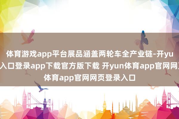 体育游戏app平台展品涵盖两轮车全产业链-开yun体育官网入口登录app下载官方版下载 开yun体育app官网网页登录入口