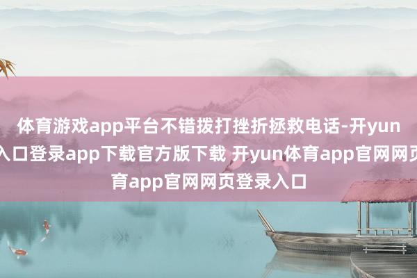 体育游戏app平台不错拨打挫折拯救电话-开yun体育官网入口登录app下载官方版下载 开yun体育app官网网页登录入口