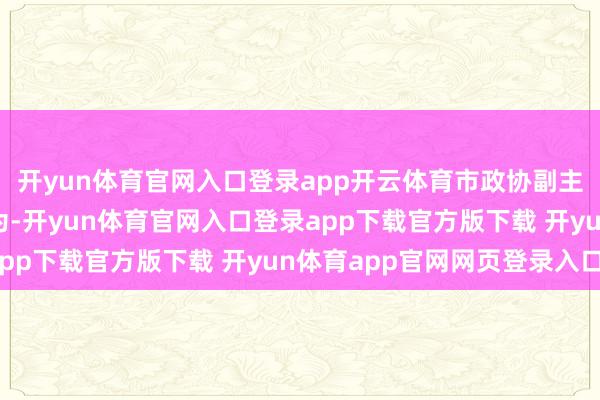 开yun体育官网入口登录app开云体育市政协副主席凌建平干与协商作为-开yun体育官网入口登录app下载官方版下载 开yun体育app官网网页登录入口