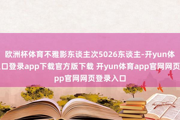 欧洲杯体育不雅影东谈主次5026东谈主-开yun体育官网入口登录app下载官方版下载 开yun体育app官网网页登录入口