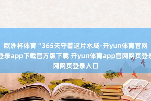 欧洲杯体育“365天守着这片水域-开yun体育官网入口登录app下载官方版下载 开yun体育app官网网页登录入口