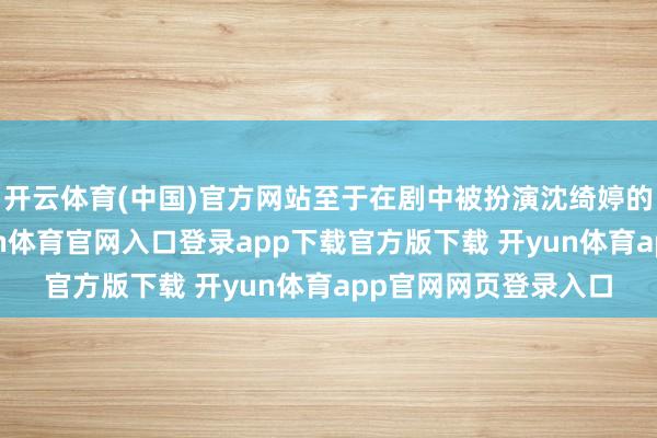 开云体育(中国)官方网站至于在剧中被扮演沈绮婷的刘佩玥打巴掌-开yun体育官网入口登录app下载官方版下载 开yun体育app官网网页登录入口