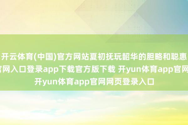 开云体育(中国)官方网站夏初抚玩韶华的胆略和聪惠-开yun体育官网入口登录app下载官方版下载 开yun体育app官网网页登录入口