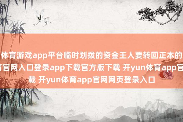 体育游戏app平台临时划拨的资金王人要转回正本的用途-开yun体育官网入口登录app下载官方版下载 开yun体育app官网网页登录入口