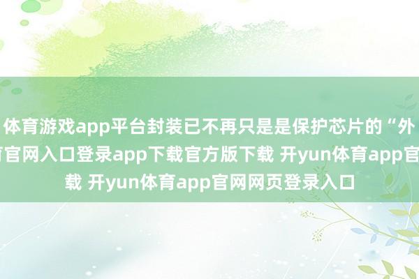 体育游戏app平台封装已不再只是是保护芯片的“外壳”-开yun体育官网入口登录app下载官方版下载 开yun体育app官网网页登录入口