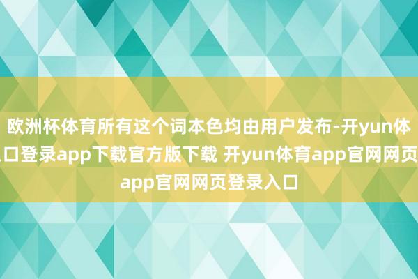 欧洲杯体育所有这个词本色均由用户发布-开yun体育官网入口登录app下载官方版下载 开yun体育app官网网页登录入口