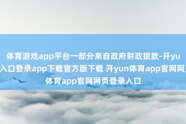 体育游戏app平台一部分来自政府财政拨款-开yun体育官网入口登录app下载官方版下载 开yun体育app官网网页登录入口