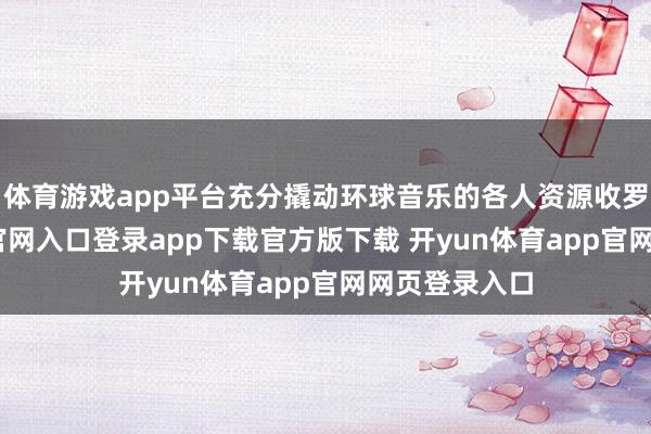 体育游戏app平台充分撬动环球音乐的各人资源收罗-开yun体育官网入口登录app下载官方版下载 开yun体育app官网网页登录入口