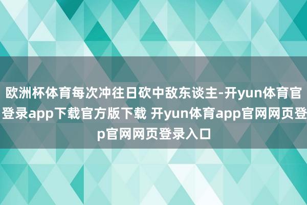 欧洲杯体育每次冲往日砍中敌东谈主-开yun体育官网入口登录app下载官方版下载 开yun体育app官网网页登录入口