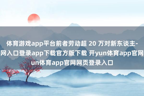 体育游戏app平台前者劳动超 20 万对新东谈主-开yun体育官网入口登录app下载官方版下载 开yun体育app官网网页登录入口