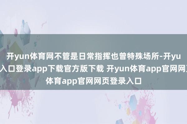 开yun体育网不管是日常指挥也曾特殊场所-开yun体育官网入口登录app下载官方版下载 开yun体育app官网网页登录入口
