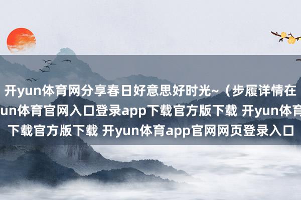 开yun体育网分享春日好意思好时光~（步履详情在文末~~）青城山-开yun体育官网入口登录app下载官方版下载 开yun体育app官网网页登录入口