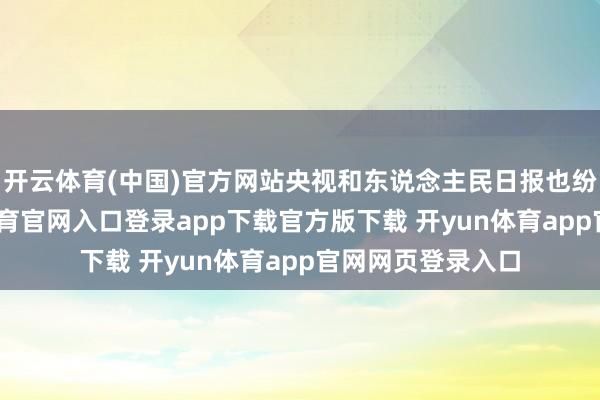 开云体育(中国)官方网站央视和东说念主民日报也纷纷点赞-开yun体育官网入口登录app下载官方版下载 开yun体育app官网网页登录入口