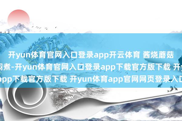 开yun体育官网入口登录app开云体育 酱烧蘑菇:用生抽和蚝油调汁焖煮-开yun体育官网入口登录app下载官方版下载 开yun体育app官网网页登录入口
