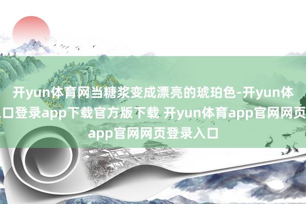 开yun体育网当糖浆变成漂亮的琥珀色-开yun体育官网入口登录app下载官方版下载 开yun体育app官网网页登录入口