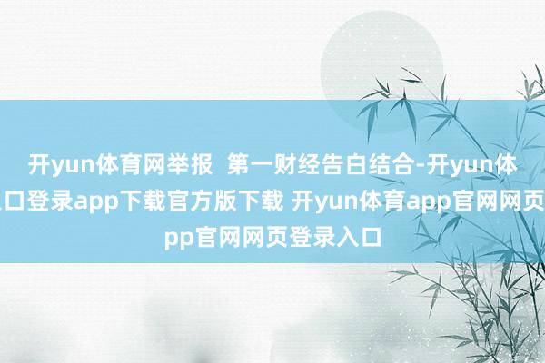 开yun体育网举报 第一财经告白结合-开yun体育官网入口登录app下载官方版下载 开yun体育app官网网页登录入口
