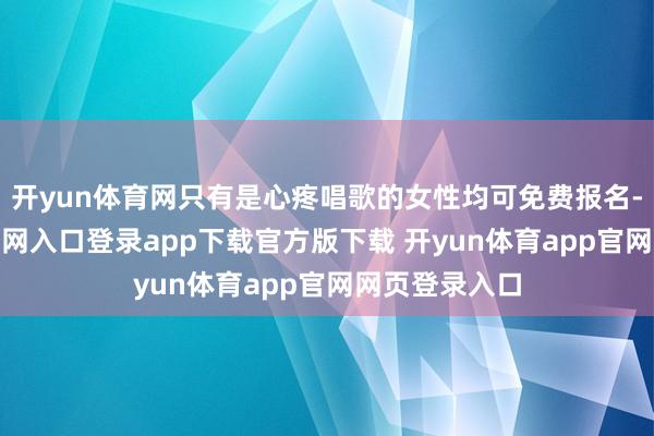 开yun体育网只有是心疼唱歌的女性均可免费报名-开yun体育官网入口登录app下载官方版下载 开yun体育app官网网页登录入口