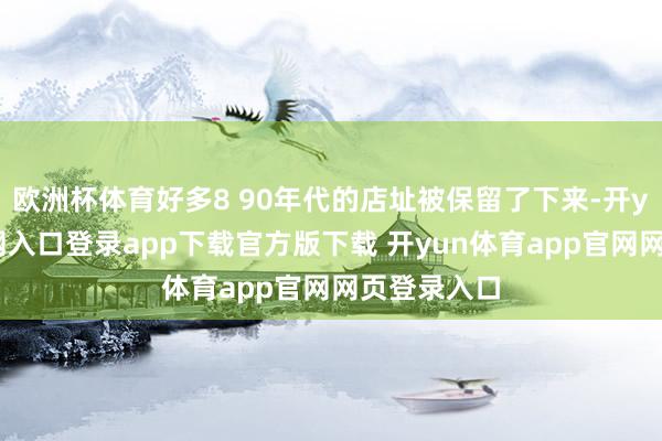 欧洲杯体育好多8 90年代的店址被保留了下来-开yun体育官网入口登录app下载官方版下载 开yun体育app官网网页登录入口