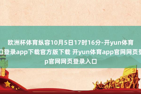 欧洲杯体育纵容10月5日17时16分-开yun体育官网入口登录app下载官方版下载 开yun体育app官网网页登录入口