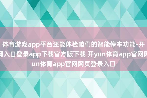 体育游戏app平台还能体验咱们的智能停车功能-开yun体育官网入口登录app下载官方版下载 开yun体育app官网网页登录入口