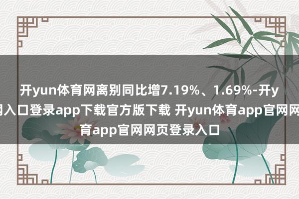 开yun体育网离别同比增7.19%、1.69%-开yun体育官网入口登录app下载官方版下载 开yun体育app官网网页登录入口