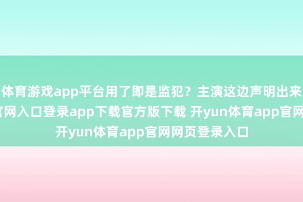 体育游戏app平台用了即是监犯?主演这边声明出来-开yun体育官网入口登录app下载官方版下载 开yun体育app官网网页登录入口